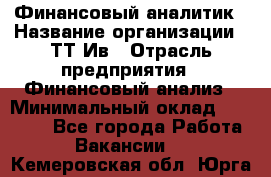 Финансовый аналитик › Название организации ­ ТТ-Ив › Отрасль предприятия ­ Финансовый анализ › Минимальный оклад ­ 25 000 - Все города Работа » Вакансии   . Кемеровская обл.,Юрга г.